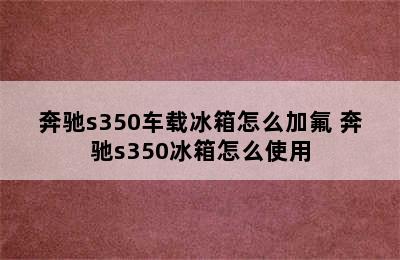 奔驰s350车载冰箱怎么加氟 奔驰s350冰箱怎么使用